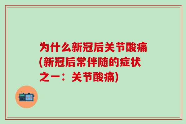 为什么新冠后关节酸痛(新冠后常伴随的症状之一：关节酸痛)