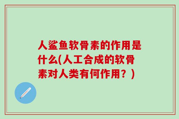 人鲨鱼软骨素的作用是什么(人工合成的软骨素对人类有何作用？)
