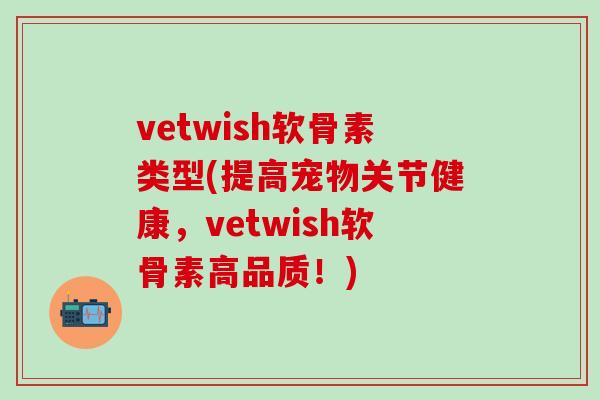 vetwish软骨素类型(提高宠物关节健康，vetwish软骨素高品质！)