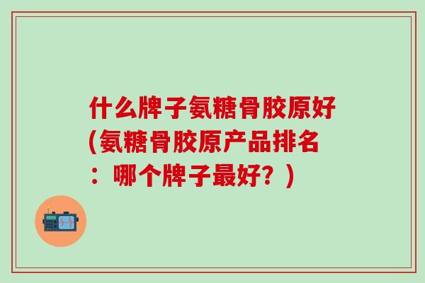 什么牌子氨糖骨胶原好(氨糖骨胶原产品排名:哪个牌子好?) 什么牌子氨糖骨胶原好(氨糖骨胶原产品排名:哪个牌子好?)