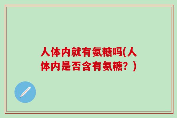 人体内就有氨糖吗(人体内是否含有氨糖？)