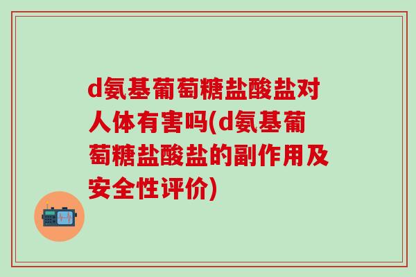 d氨基葡萄糖盐酸盐对人体有害吗(d氨基葡萄糖盐酸盐的副作用及安全性评价)