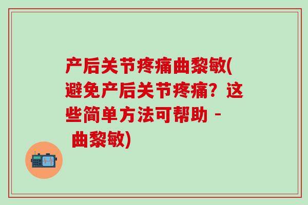 产后关节疼痛曲黎敏(避免产后关节疼痛？这些简单方法可帮助 - 曲黎敏)