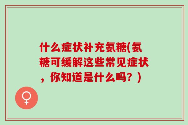 什么症状补充氨糖(氨糖可缓解这些常见症状，你知道是什么吗？)