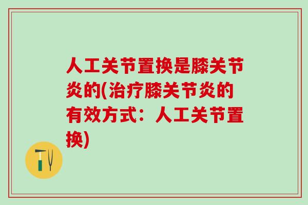 人工关节置换是膝关节炎的(治疗膝关节炎的有效方式：人工关节置换)