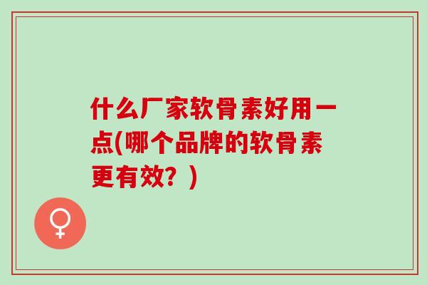 什么厂家软骨素好用一点(哪个品牌的软骨素更有效？)