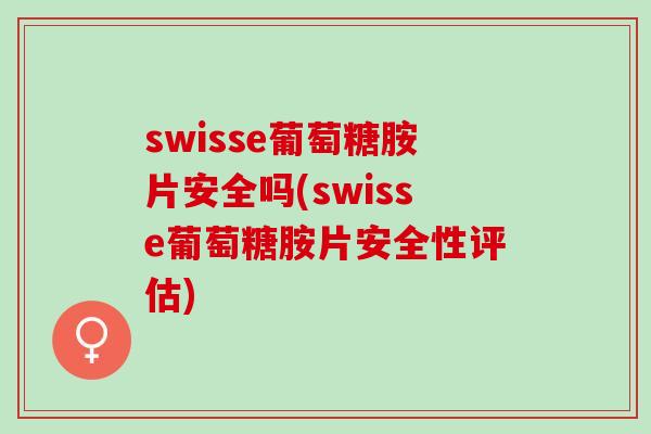 swisse葡萄糖胺片安全吗(swisse葡萄糖胺片安全性评估)