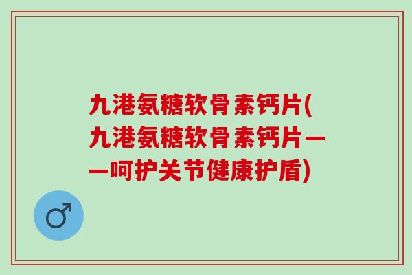 九港氨糖软骨素钙片(九港氨糖软骨素钙片——呵护关节健康护盾)