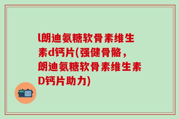 l朗迪氨糖软骨素维生素d钙片(强健骨骼，朗迪氨糖软骨素维生素D钙片助力)