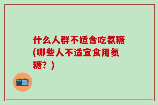 什么人群不适合吃氨糖(哪些人不适宜食用氨糖？)