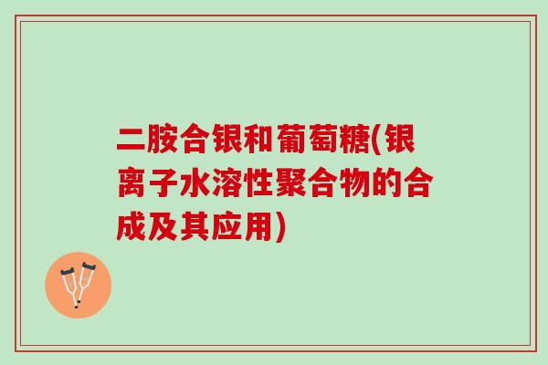 二胺合银和葡萄糖(银离子水溶性聚合物的合成及其应用)
