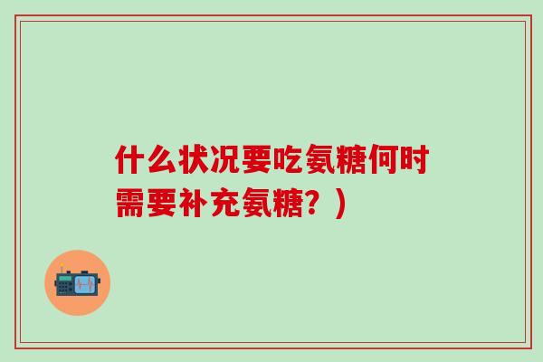 什么状况要吃氨糖何时需要补充氨糖？)