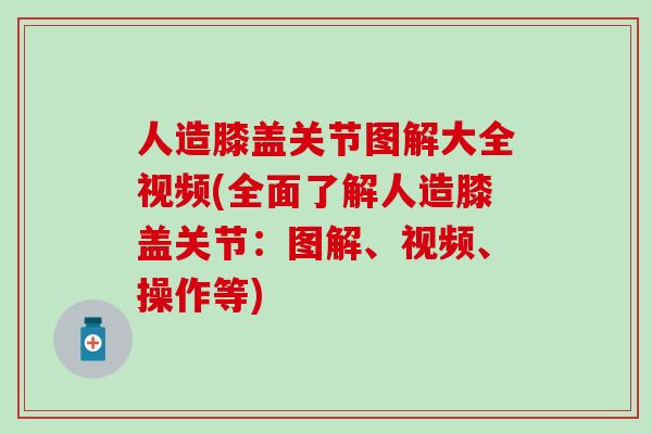 人造膝盖关节图解大全视频(全面了解人造膝盖关节：图解、视频、操作等)