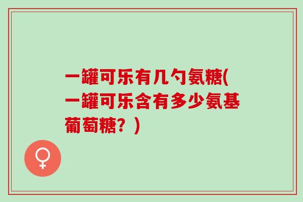 一罐可乐有几勺氨糖(一罐可乐含有多少氨基葡萄糖？)
