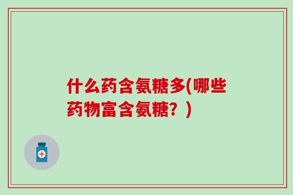 什么药含氨糖多(哪些药物富含氨糖？)