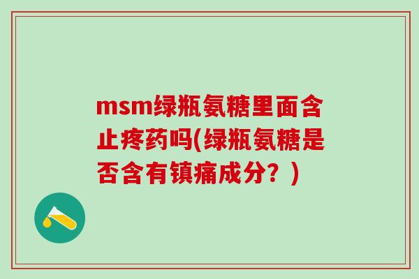 msm绿瓶氨糖里面含止疼药吗(绿瓶氨糖是否含有镇痛成分？)