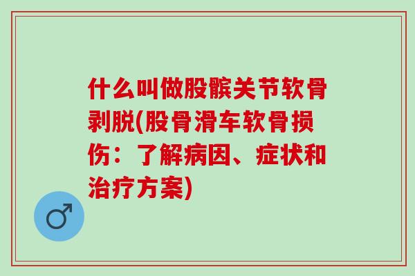 什么叫做股髌关节软骨剥脱(股骨滑车软骨损伤：了解病因、症状和治疗方案)