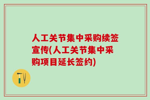 人工关节集中采购续签宣传(人工关节集中采购项目延长签约)
