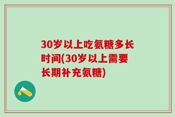 30岁以上吃氨糖多长时间(30岁以上需要长期补充氨糖)