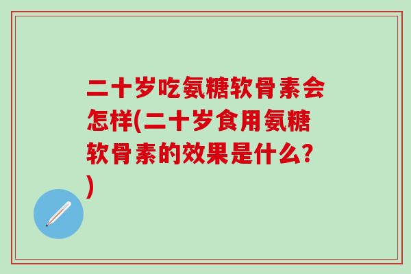 二十岁吃氨糖软骨素会怎样(二十岁食用氨糖软骨素的效果是什么？)