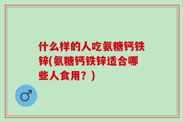 什么样的人吃氨糖钙铁锌(氨糖钙铁锌适合哪些人食用？)
