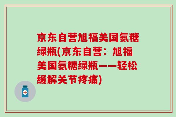 京东自营旭福美国氨糖绿瓶(京东自营：旭福美国氨糖绿瓶——轻松缓解关节疼痛)