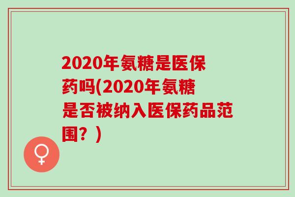 2020年氨糖是医保药吗(2020年氨糖是否被纳入医保药品范围？)