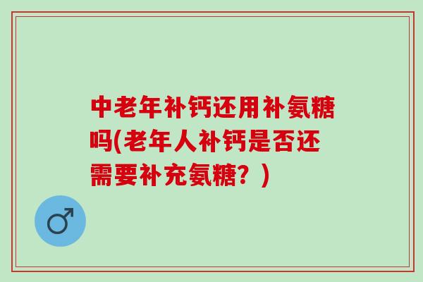 中老年补钙还用补氨糖吗(老年人补钙是否还需要补充氨糖？)
