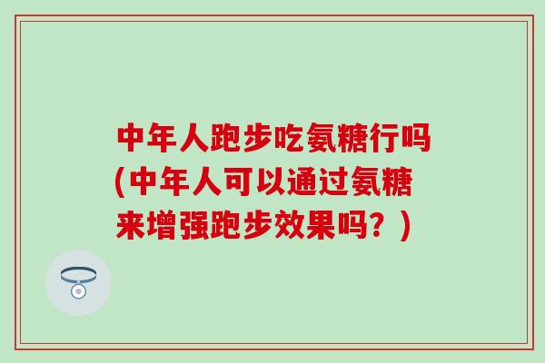 中年人跑步吃氨糖行吗(中年人可以通过氨糖来增强跑步效果吗？)