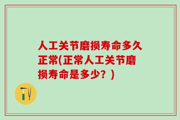 人工关节磨损寿命多久正常(正常人工关节磨损寿命是多少？)