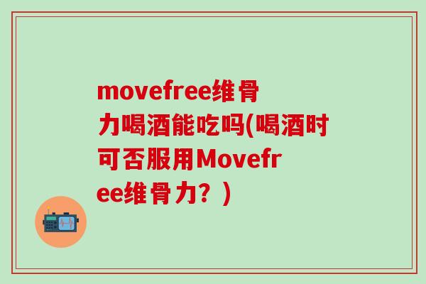 movefree维骨力喝酒能吃吗(喝酒时可否服用Movefree维骨力?) movefree维骨力喝酒能吃吗(喝酒时可否服用Movefree维骨力?)
