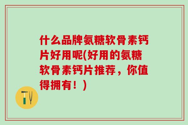 什么品牌氨糖软骨素钙片好用呢(好用的氨糖软骨素钙片推荐，你值得拥有！)