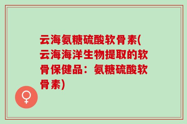 云海氨糖硫酸软骨素(云海海洋生物提取的软骨保健品:氨糖硫酸软骨素) 云海氨糖硫酸软骨素(云海海洋生物提取的软骨保健品:氨糖硫酸软骨素)