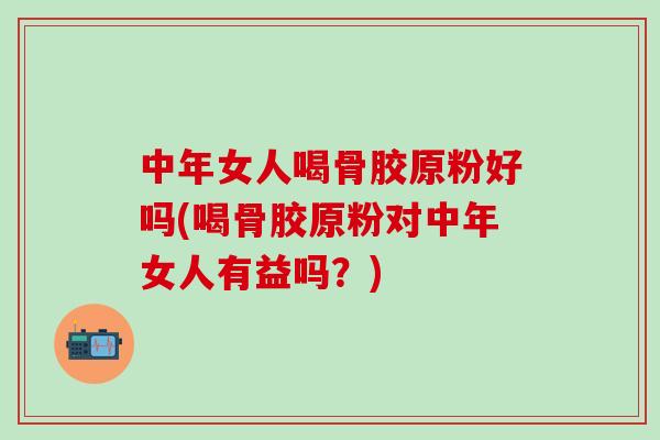 中年女人喝骨胶原粉好吗(喝骨胶原粉对中年女人有益吗？)