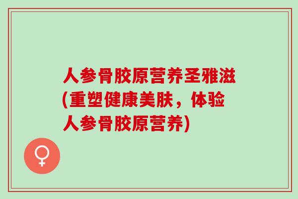 人参骨胶原营养圣雅滋(重塑健康美肤，体验人参骨胶原营养)