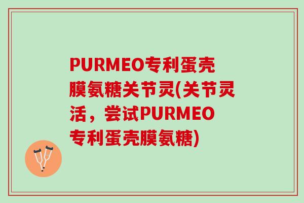 PURMEO专利蛋壳膜氨糖关节灵(关节灵活，尝试PURMEO专利蛋壳膜氨糖)