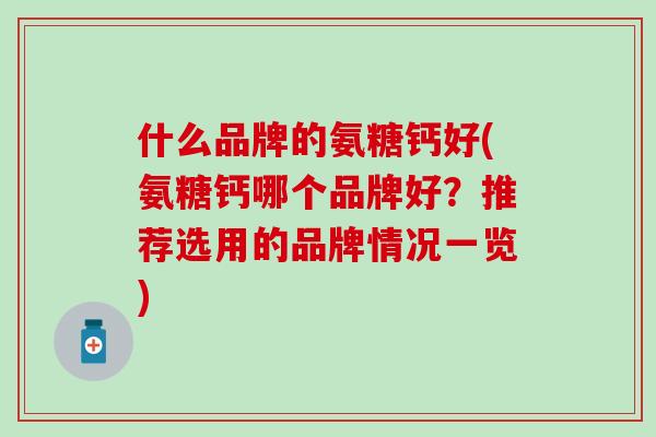什么品牌的氨糖钙好(氨糖钙哪个品牌好？推荐选用的品牌情况一览)