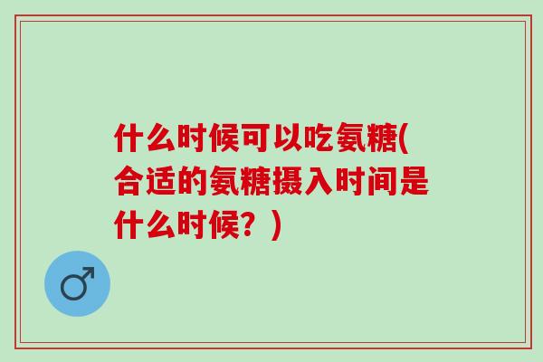 什么时候可以吃氨糖(合适的氨糖摄入时间是什么时候？)