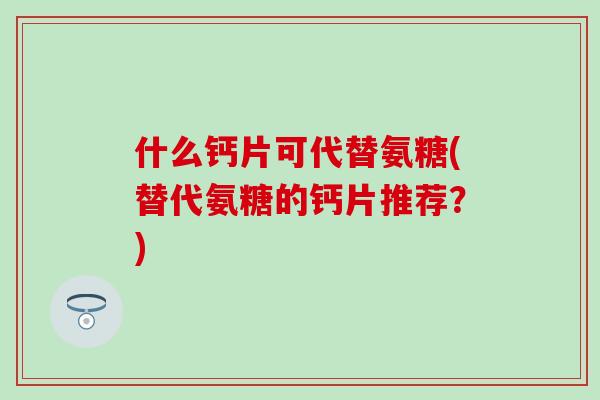 什么钙片可代替氨糖(替代氨糖的钙片推荐？)