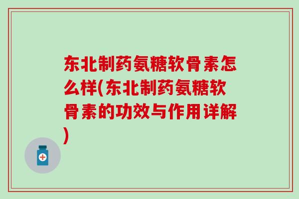 东北制药氨糖软骨素怎么样(东北制药氨糖软骨素的功效与作用详解)