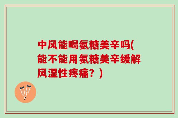 中风能喝氨糖美辛吗(能不能用氨糖美辛缓解性？)