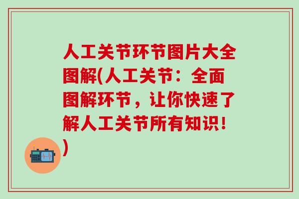 人工关节环节图片大全图解(人工关节：全面图解环节，让你快速了解人工关节所有知识！)