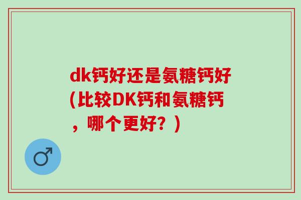 dk钙好还是氨糖钙好(比较DK钙和氨糖钙，哪个更好？)
