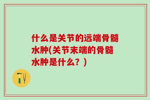 什么是关节的远端骨髓水肿(关节末端的骨髓水肿是什么？)