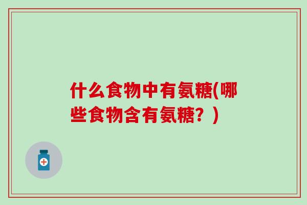 什么食物中有氨糖(哪些食物含有氨糖？)