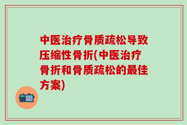 中医治疗骨质疏松导致压缩性骨折(中医治疗骨折和骨质疏松的最佳方案)