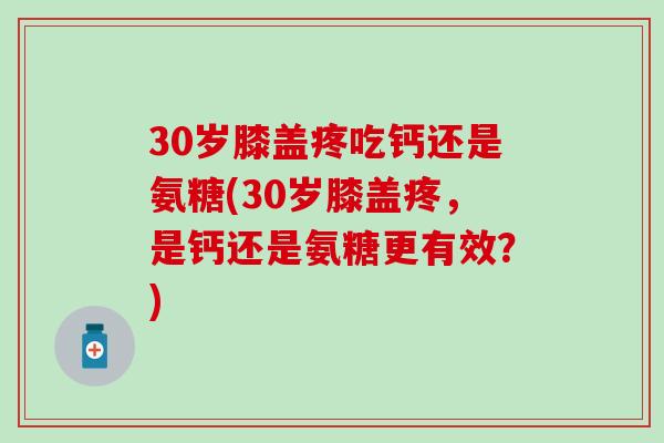 30岁膝盖疼吃钙还是氨糖(30岁膝盖疼，是钙还是氨糖更有效？)