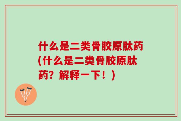 什么是二类骨胶原肽药(什么是二类骨胶原肽药？解释一下！)