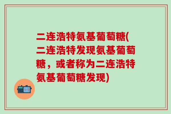 二连浩特氨基葡萄糖(二连浩特发现氨基葡萄糖，或者称为二连浩特氨基葡萄糖发现)
