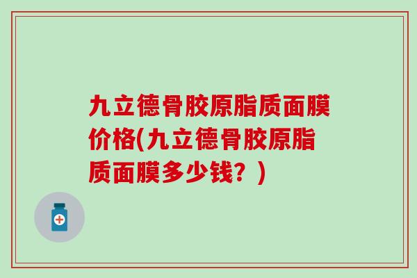 九立德骨胶原脂质面膜价格(九立德骨胶原脂质面膜多少钱?) 九立德骨胶原脂质面膜价格(九立德骨胶原脂质面膜多少钱?)
